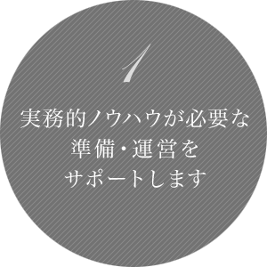 1 実務的ノウハウが必要な準備・運営をサポートします