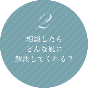 2 相談したらどんな風に解決してくれる？