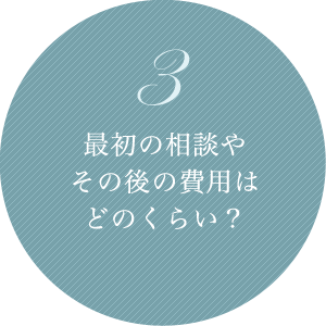 3 最初の相談やその後の費用はどのくらい？