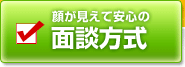 顔が見えて安心の面談方式